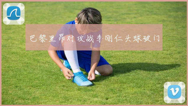 巴黎里昂对攻战李刚仁头球破门