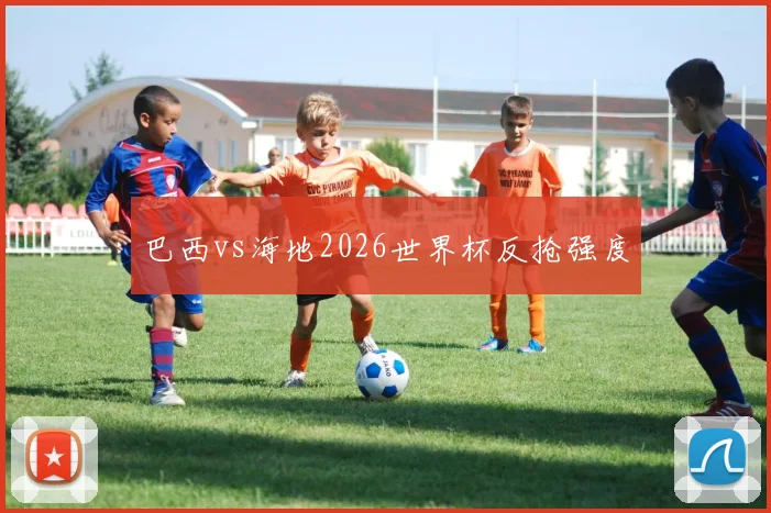 巴西vs海地2026世界杯反抢强度