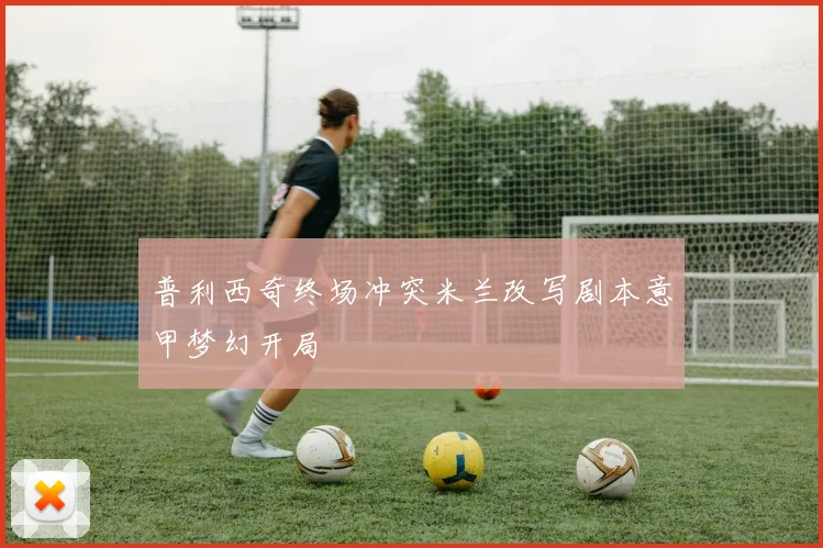 普利西奇终场冲突米兰改写剧本意甲梦幻开局