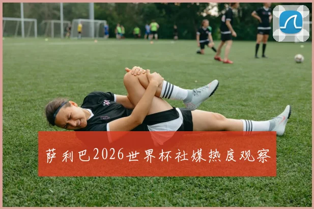 萨利巴2026世界杯社媒热度观察