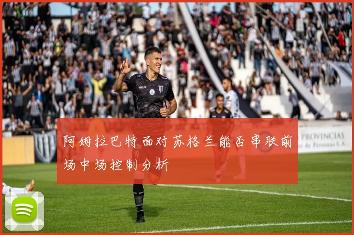 阿姆拉巴特面对苏格兰能否串联前场中场控制分析