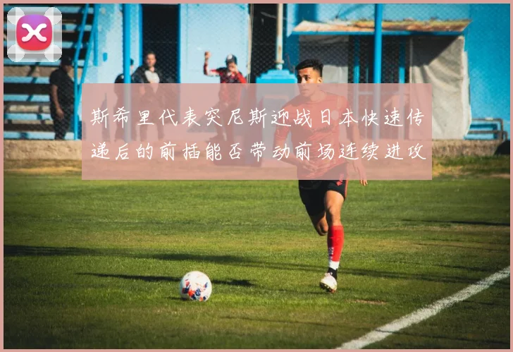 斯希里代表突尼斯迎战日本快速传递后的前插能否带动前场连续进攻