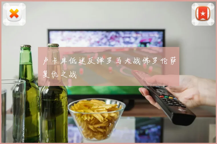 卢卡库低迷反弹罗马大战佛罗伦萨复仇之战