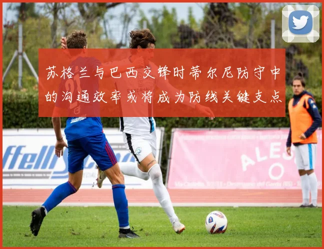 苏格兰与巴西交锋时蒂尔尼防守中的沟通效率或将成为防线关键支点