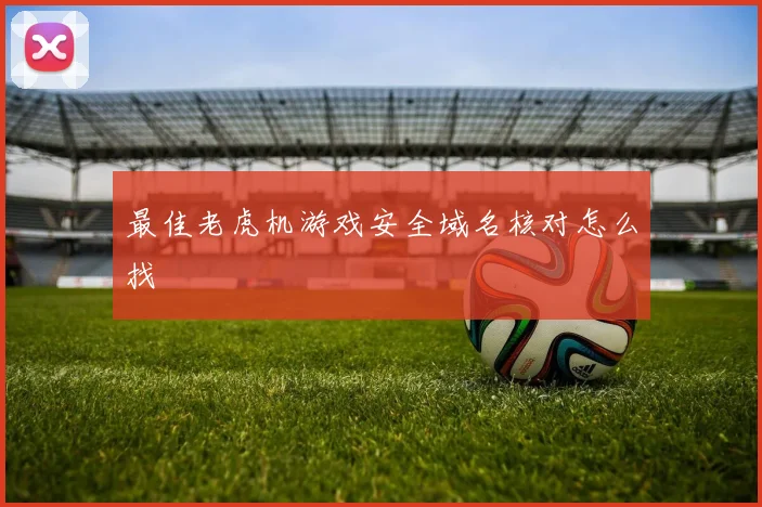 最佳老虎机游戏安全域名核对怎么找