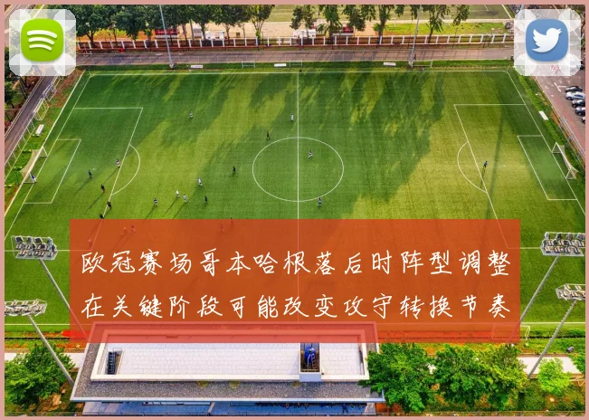 欧冠赛场哥本哈根落后时阵型调整在关键阶段可能改变攻守转换节奏