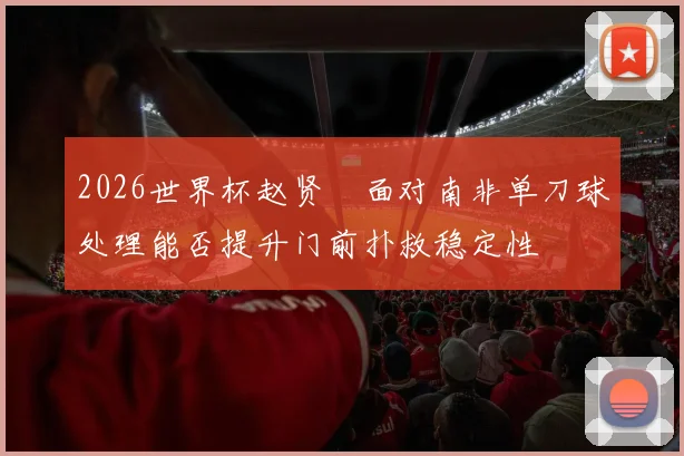2026世界杯赵贤祐面对南非单刀球处理能否提升门前扑救稳定性