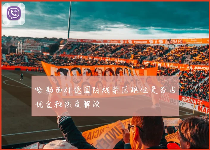 哈勒面对德国防线禁区跑位是否占优金靴热度解读