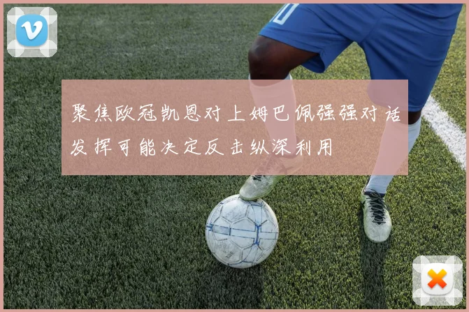 聚焦欧冠凯恩对上姆巴佩强强对话发挥可能决定反击纵深利用