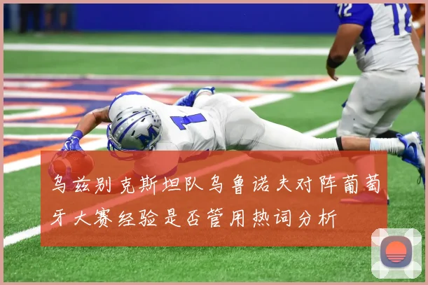 乌兹别克斯坦队乌鲁诺夫对阵葡萄牙大赛经验是否管用热词分析
