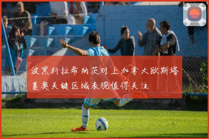 波黑科拉希纳茨对上加拿大欧斯塔基奥关键区域表现值得关注