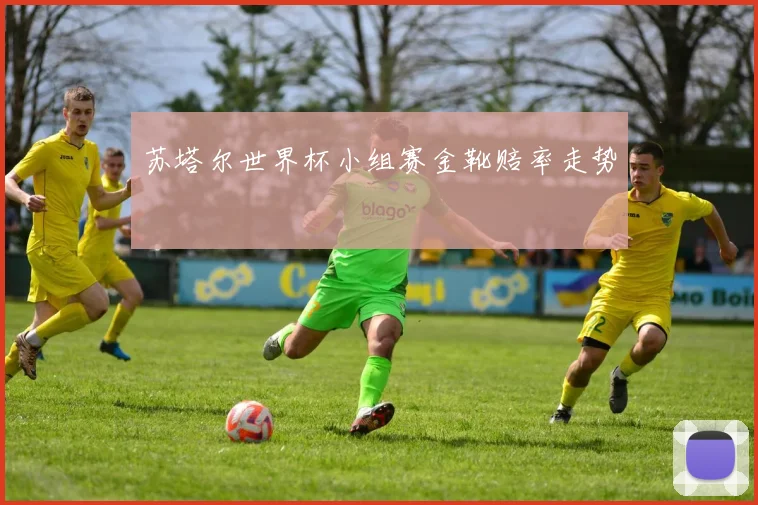 苏塔尔世界杯小组赛金靴赔率走势