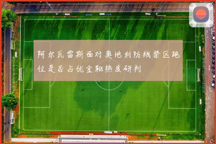 阿尔瓦雷斯面对奥地利防线禁区跑位是否占优金靴热度研判