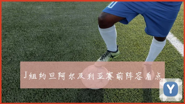 J组约旦阿尔及利亚赛前阵容看点