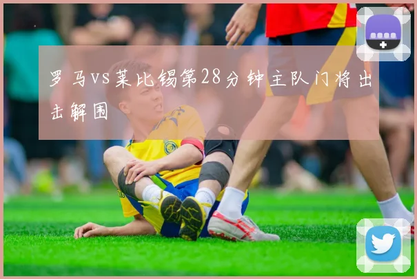 罗马vs莱比锡第28分钟主队门将出击解围