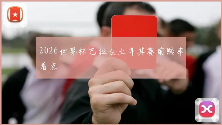 2026世界杯巴拉圭土耳其赛前赔率看点