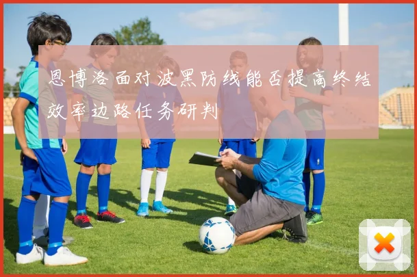 恩博洛面对波黑防线能否提高终结效率边路任务研判