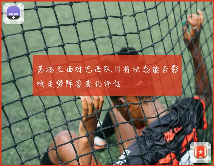 苏格兰面对巴西队门将状态能否影响走势阵容变化评估