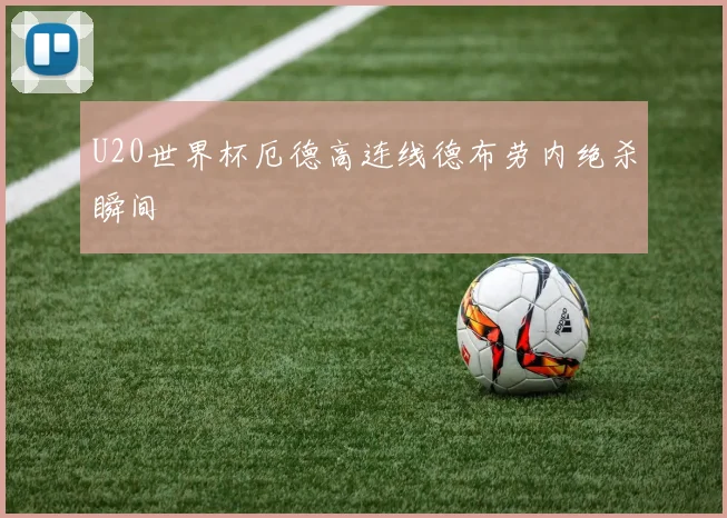 U20世界杯厄德高连线德布劳内绝杀瞬间
