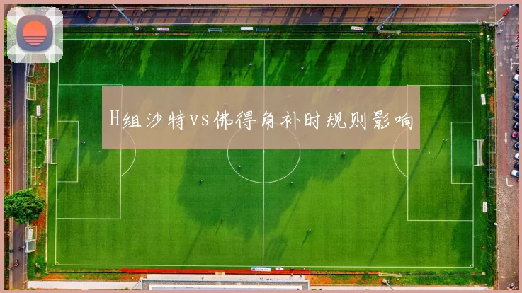 H组沙特vs佛得角补时规则影响