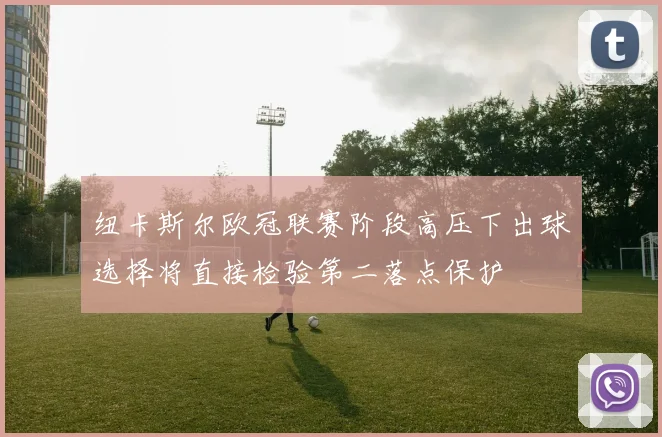 纽卡斯尔欧冠联赛阶段高压下出球选择将直接检验第二落点保护
