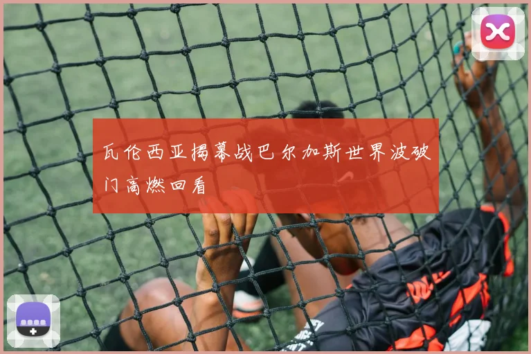 瓦伦西亚揭幕战巴尔加斯世界波破门高燃回看