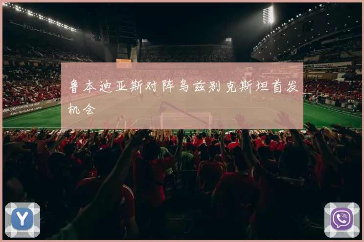 鲁本迪亚斯对阵乌兹别克斯坦首发机会