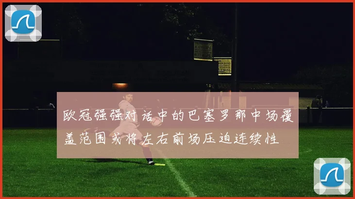欧冠强强对话中的巴塞罗那中场覆盖范围或将左右前场压迫连续性