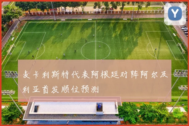 麦卡利斯特代表阿根廷对阵阿尔及利亚首发顺位预测