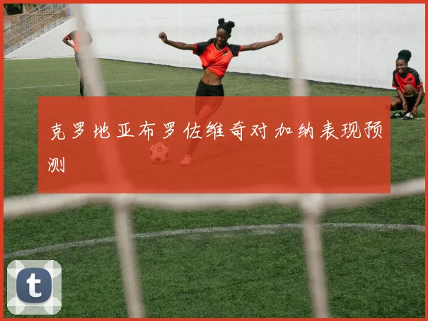 克罗地亚布罗佐维奇对加纳表现预测