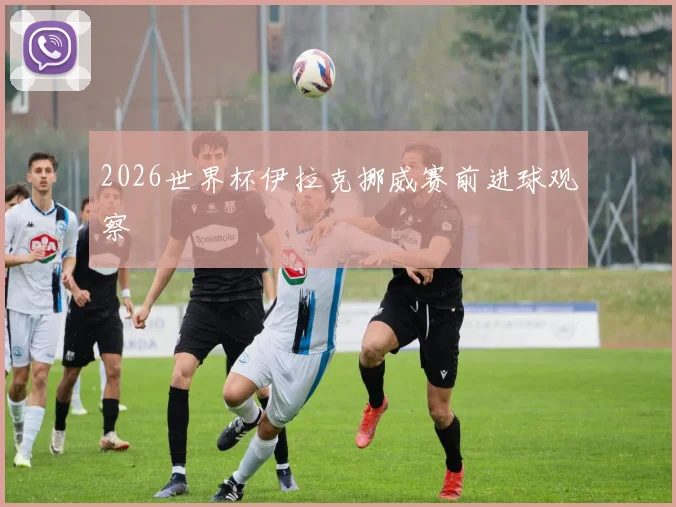 2026世界杯伊拉克挪威赛前进球观察