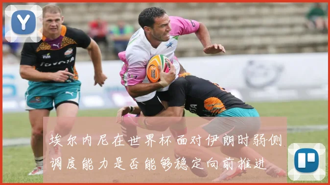 埃尔内尼在世界杯面对伊朗时弱侧调度能力是否能够稳定向前推进