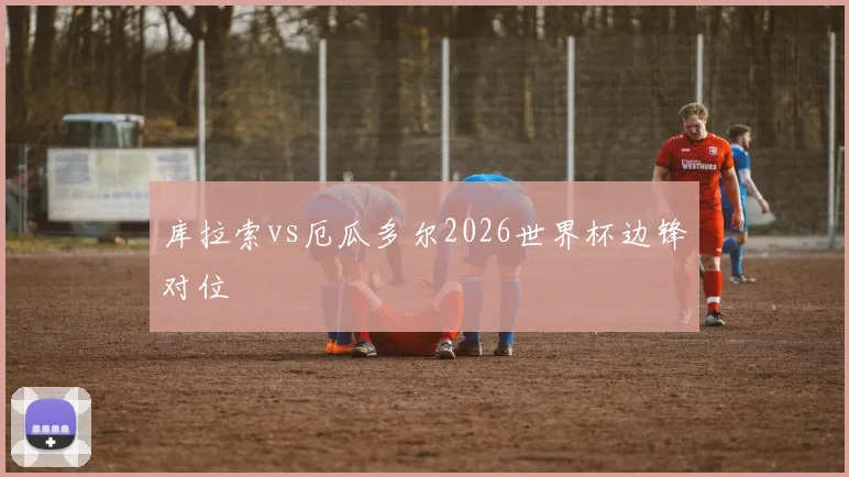库拉索vs厄瓜多尔2026世界杯边锋对位