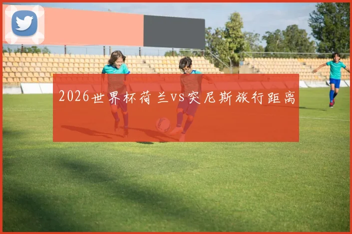 2026世界杯荷兰vs突尼斯旅行距离