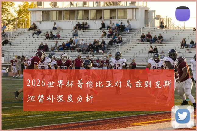 2026世界杯哥伦比亚对乌兹别克斯坦替补深度分析
