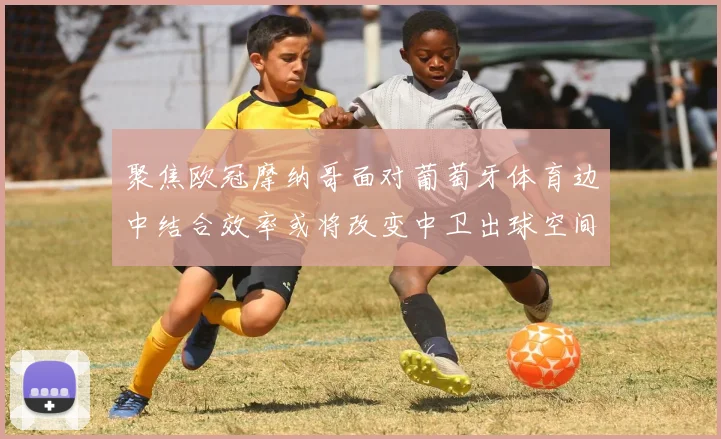 聚焦欧冠摩纳哥面对葡萄牙体育边中结合效率或将改变中卫出球空间