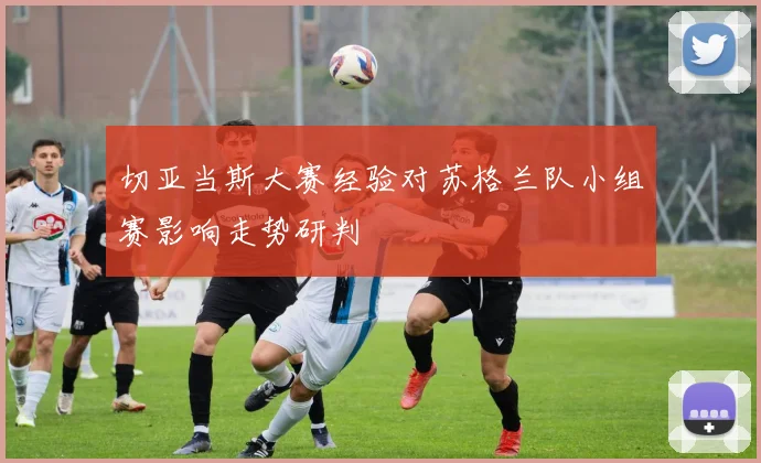 切亚当斯大赛经验对苏格兰队小组赛影响走势研判