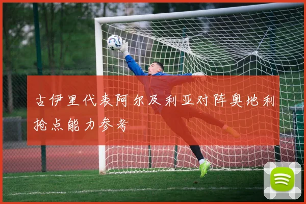 古伊里代表阿尔及利亚对阵奥地利抢点能力参考