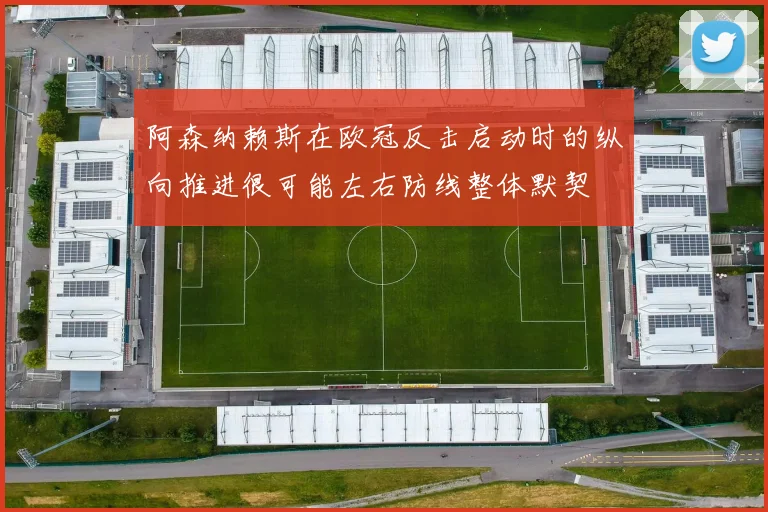 阿森纳赖斯在欧冠反击启动时的纵向推进很可能左右防线整体默契
