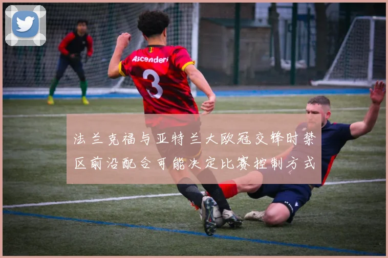 法兰克福与亚特兰大欧冠交锋时禁区前沿配合可能决定比赛控制方式