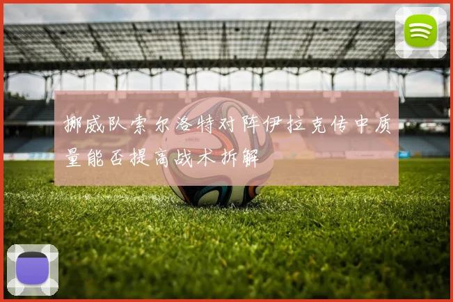 挪威队索尔洛特对阵伊拉克传中质量能否提高战术拆解