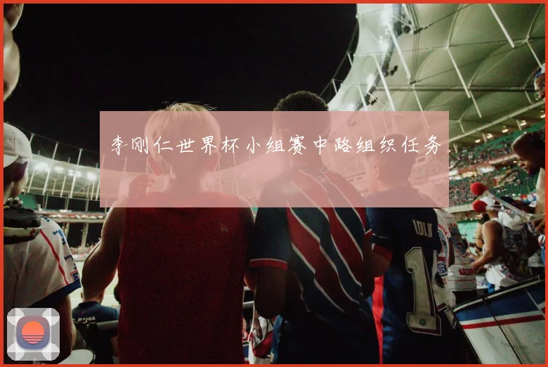李刚仁世界杯小组赛中路组织任务