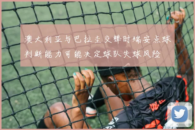 澳大利亚与巴拉圭交锋时瑞安点球判断能力可能决定球队失球风险