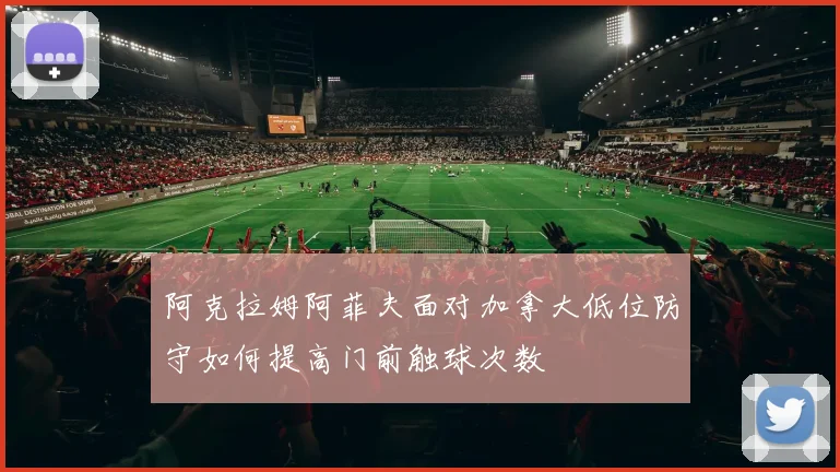 阿克拉姆阿菲夫面对加拿大低位防守如何提高门前触球次数