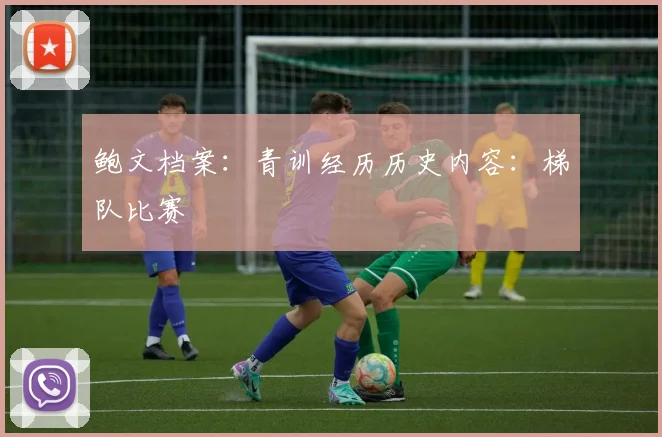 鲍文档案：青训经历历史内容：梯队比赛