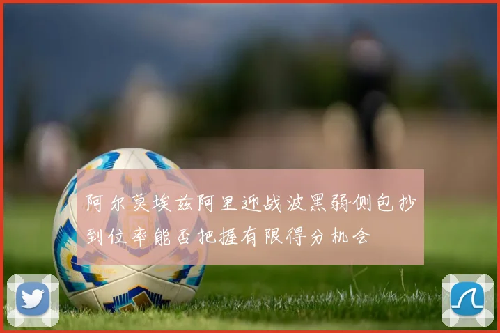 阿尔莫埃兹阿里迎战波黑弱侧包抄到位率能否把握有限得分机会
