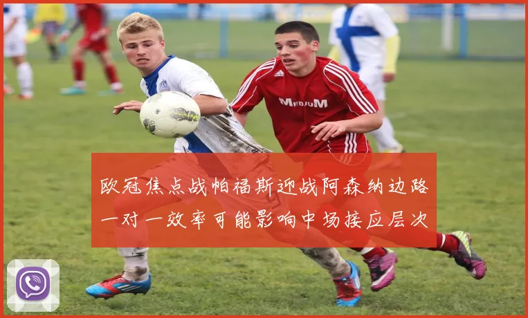 欧冠焦点战帕福斯迎战阿森纳边路一对一效率可能影响中场接应层次