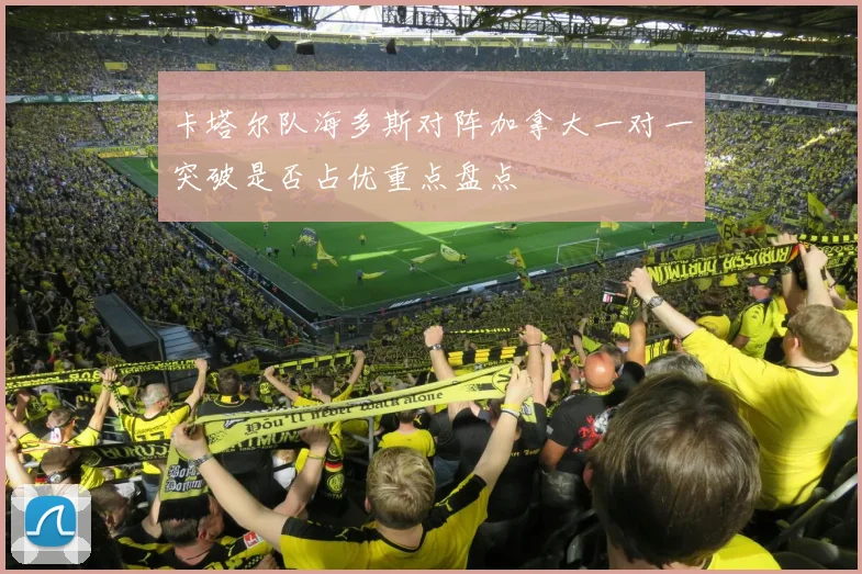 卡塔尔队海多斯对阵加拿大一对一突破是否占优重点盘点