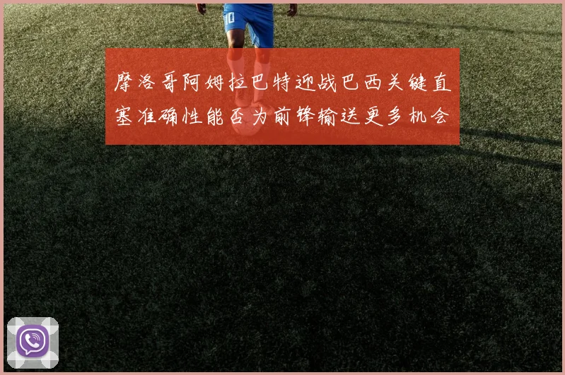 摩洛哥阿姆拉巴特迎战巴西关键直塞准确性能否为前锋输送更多机会