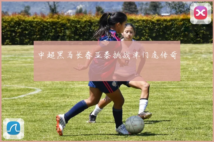 中超黑马长春亚泰挑战津门虎传奇